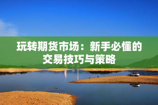 玩转期货市场：新手必懂的交易技巧与策略
