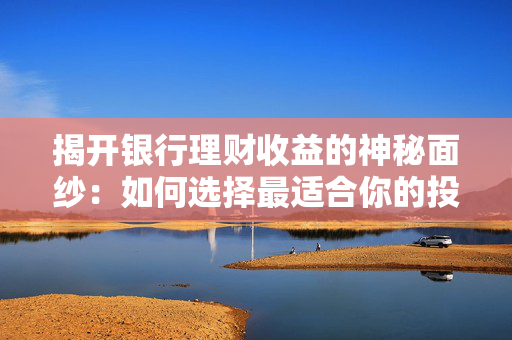 揭开银行理财收益的神秘面纱：如何选择最适合你的投资产品