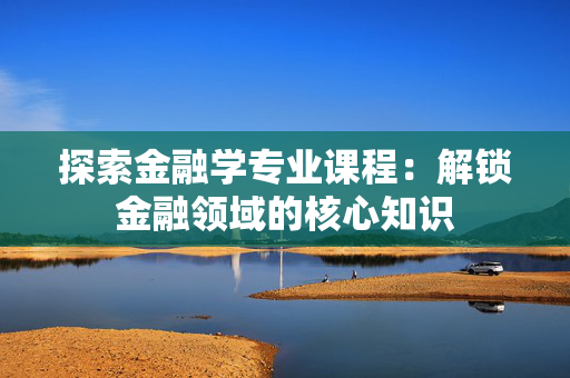 探索金融学专业课程：解锁金融领域的核心知识