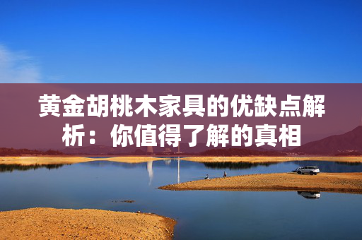黄金胡桃木家具的优缺点解析：你值得了解的真相