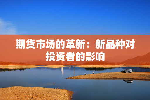 期货市场的革新：新品种对投资者的影响