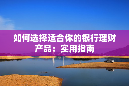 如何选择适合你的银行理财产品：实用指南