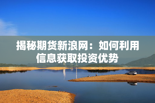 揭秘期货新浪网：如何利用信息获取投资优势