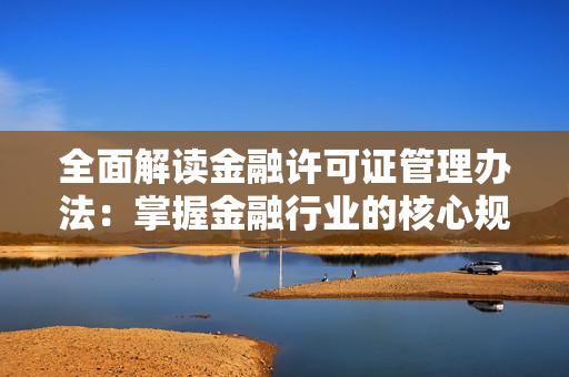 全面解读金融许可证管理办法：掌握金融行业的核心规定