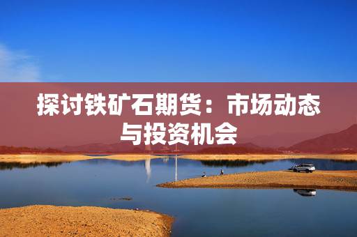 探讨铁矿石期货：市场动态与投资机会