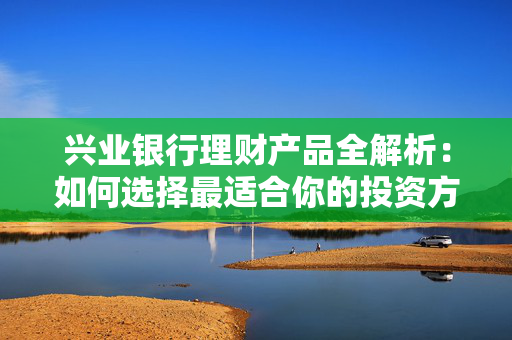 兴业银行理财产品全解析：如何选择最适合你的投资方案