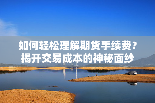 如何轻松理解期货手续费？揭开交易成本的神秘面纱