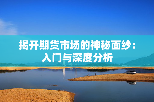揭开期货市场的神秘面纱：入门与深度分析