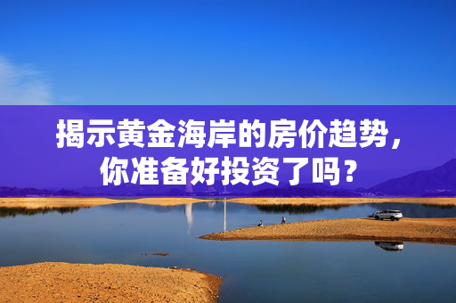 揭示黄金海岸的房价趋势，你准备好投资了吗？