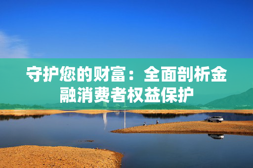 守护您的财富：全面剖析金融消费者权益保护