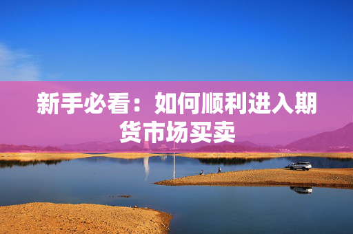 新手必看：如何顺利进入期货市场买卖