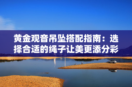 黄金观音吊坠搭配指南：选择合适的绳子让美更添分彩