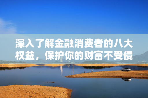 深入了解金融消费者的八大权益，保护你的财富不受侵害