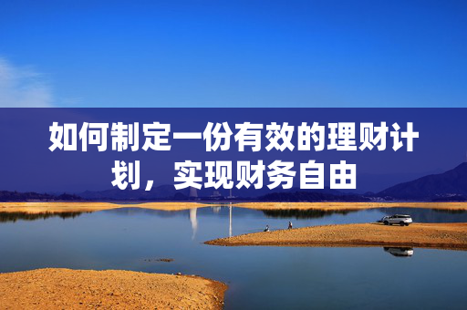 如何制定一份有效的理财计划，实现财务自由