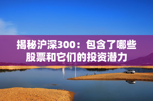 揭秘沪深300：包含了哪些股票和它们的投资潜力