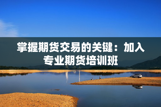 掌握期货交易的关键：加入专业期货培训班