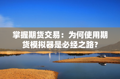 掌握期货交易：为何使用期货模拟器是必经之路？