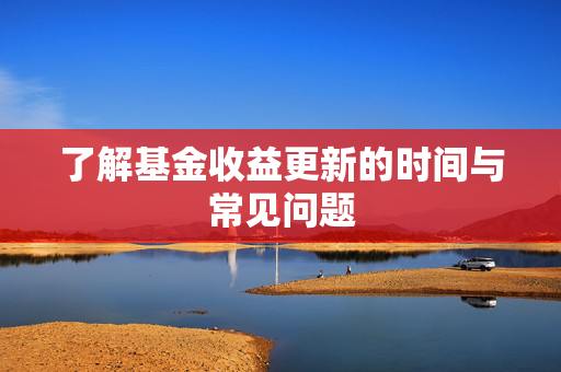了解基金收益更新的时间与常见问题