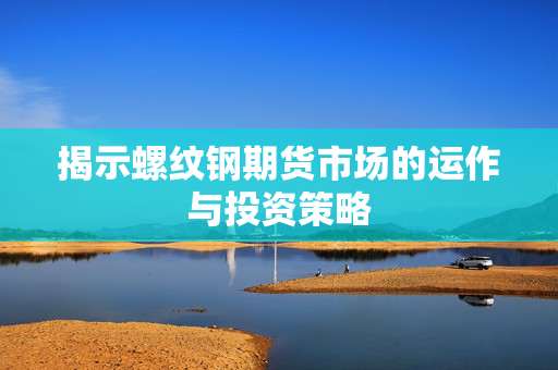 揭示螺纹钢期货市场的运作与投资策略