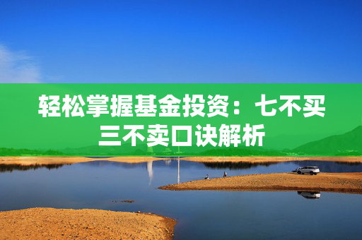轻松掌握基金投资：七不买三不卖口诀解析