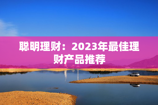 聪明理财：2023年最佳理财产品推荐