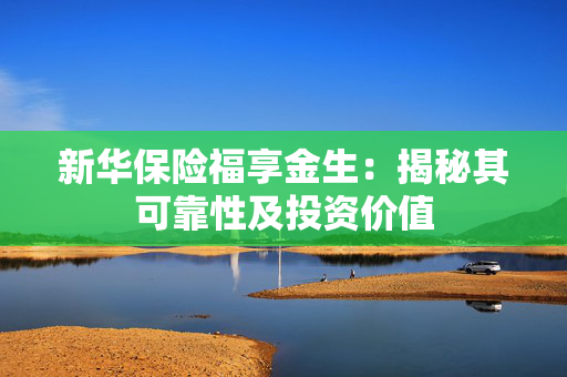新华保险福享金生：揭秘其可靠性及投资价值