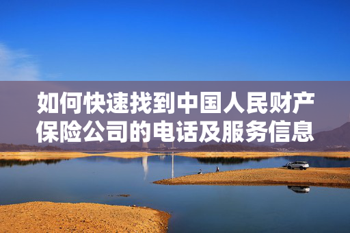 如何快速找到中国人民财产保险公司的电话及服务信息