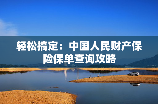 轻松搞定：中国人民财产保险保单查询攻略