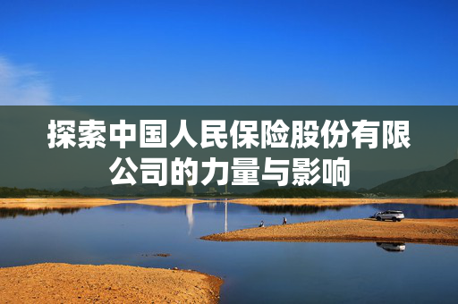 探索中国人民保险股份有限公司的力量与影响