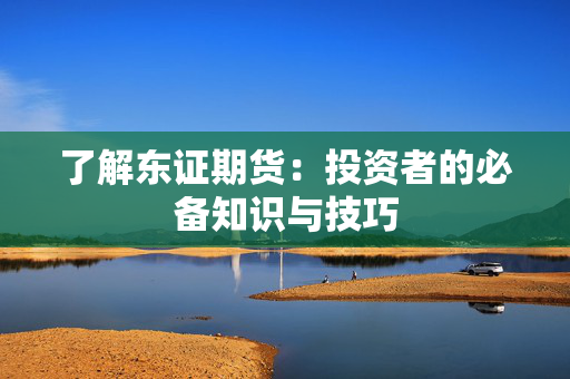了解东证期货：投资者的必备知识与技巧