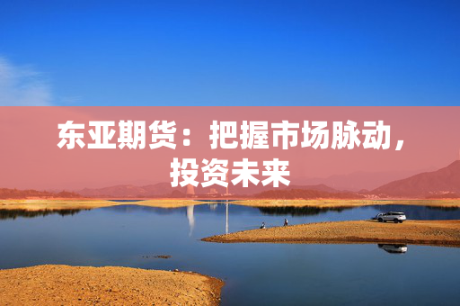 东亚期货：把握市场脉动，投资未来
