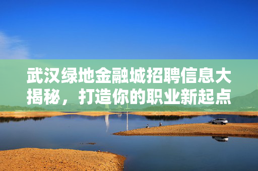 武汉绿地金融城招聘信息大揭秘，打造你的职业新起点！