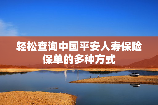 轻松查询中国平安人寿保险保单的多种方式