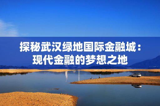 探秘武汉绿地国际金融城：现代金融的梦想之地