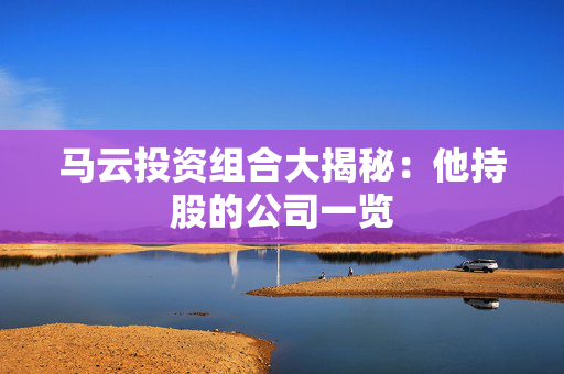 马云投资组合大揭秘：他持股的公司一览