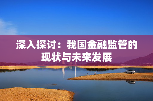 深入探讨：我国金融监管的现状与未来发展