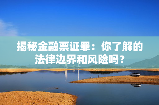 揭秘金融票证罪：你了解的法律边界和风险吗？