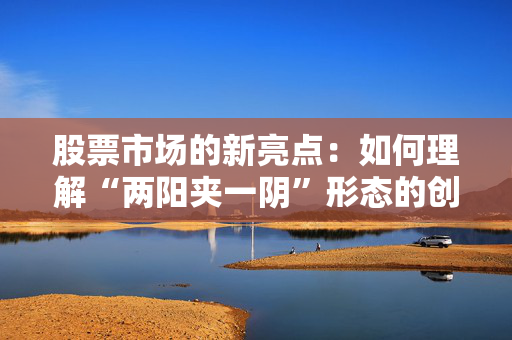 股票市场的新亮点：如何理解“两阳夹一阴”形态的创新高