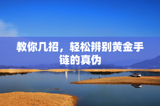 教你几招，轻松辨别黄金手链的真伪
