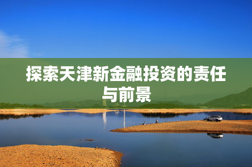 探索天津新金融投资的责任与前景