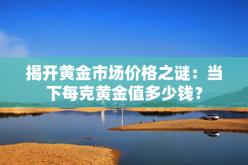 揭开黄金市场价格之谜：当下每克黄金值多少钱？