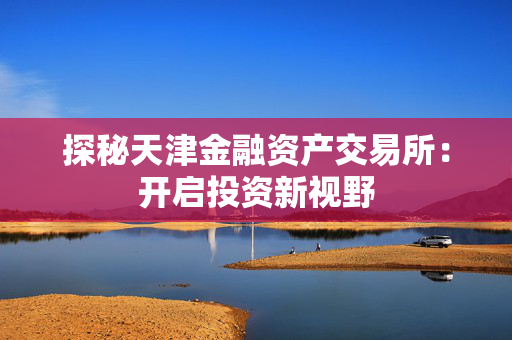 探秘天津金融资产交易所：开启投资新视野