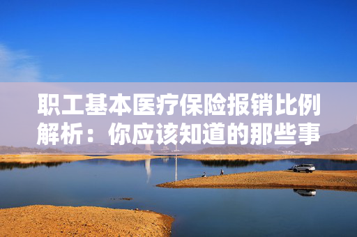 职工基本医疗保险报销比例解析：你应该知道的那些事