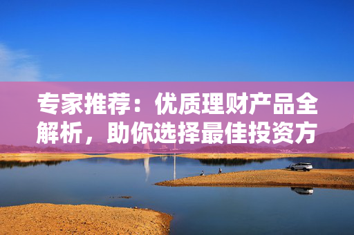 专家推荐：优质理财产品全解析，助你选择最佳投资方案