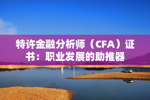 特许金融分析师（CFA）证书：职业发展的助推器