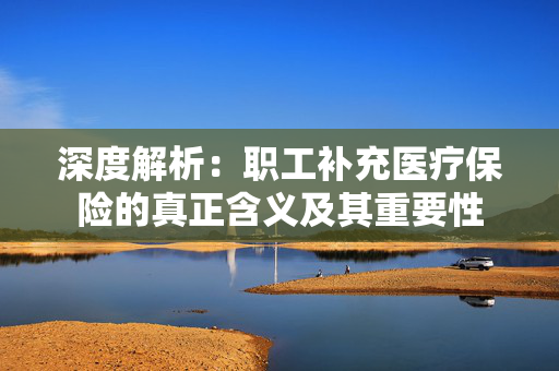 深度解析：职工补充医疗保险的真正含义及其重要性