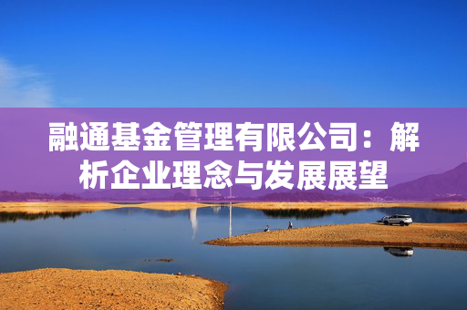 融通基金管理有限公司：解析企业理念与发展展望