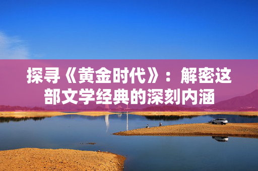 探寻《黄金时代》：解密这部文学经典的深刻内涵