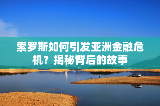 索罗斯如何引发亚洲金融危机？揭秘背后的故事