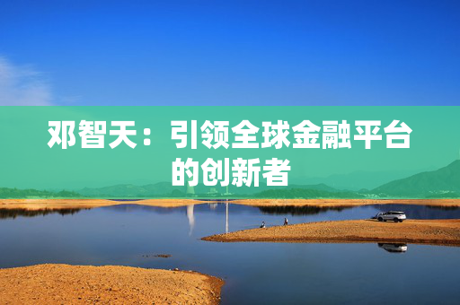 邓智天：引领全球金融平台的创新者